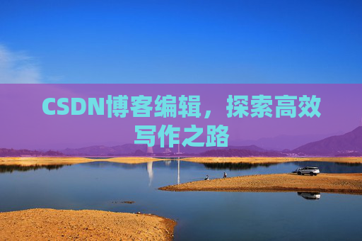 CSDN博客编辑,探索高效写作之路 CSDN博客编辑,探索高效写作之路